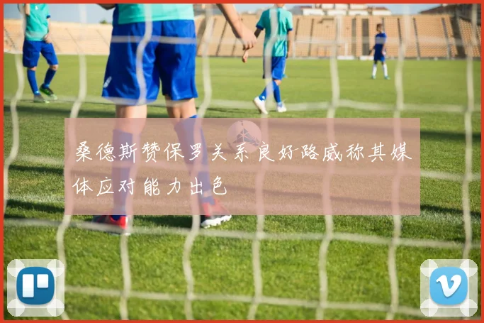 桑德斯赞保罗关系良好路威称其媒体应对能力出色