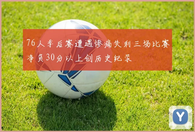 76人季后赛遭遇惨痛失利三场比赛净负30分以上创历史纪录