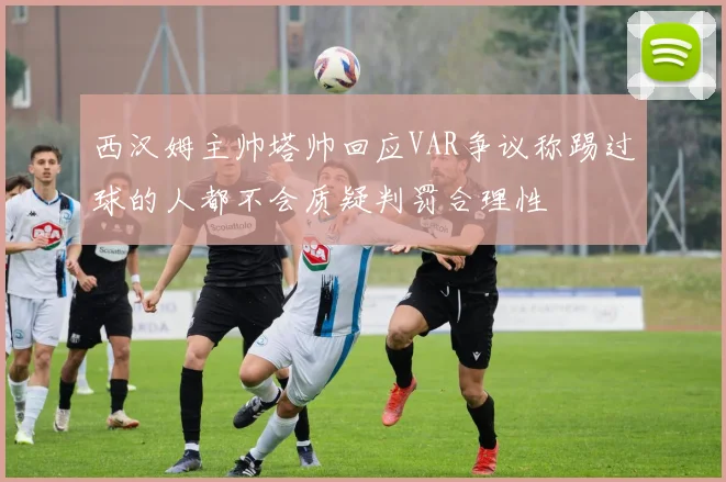 西汉姆主帅塔帅回应VAR争议称踢过球的人都不会质疑判罚合理性