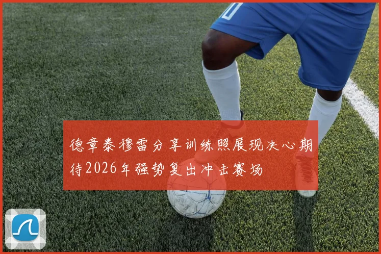 德章泰穆雷分享训练照展现决心期待2026年强势复出冲击赛场