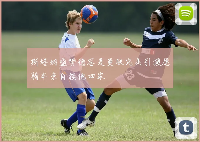 斯塔姆盛赞德容是曼联完美引援愿骑车亲自接他回家