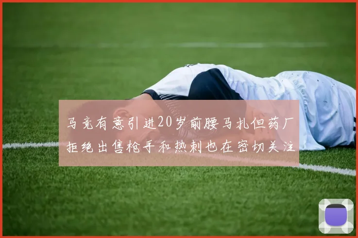 马竞有意引进20岁前腰马扎但药厂拒绝出售枪手和热刺也在密切关注