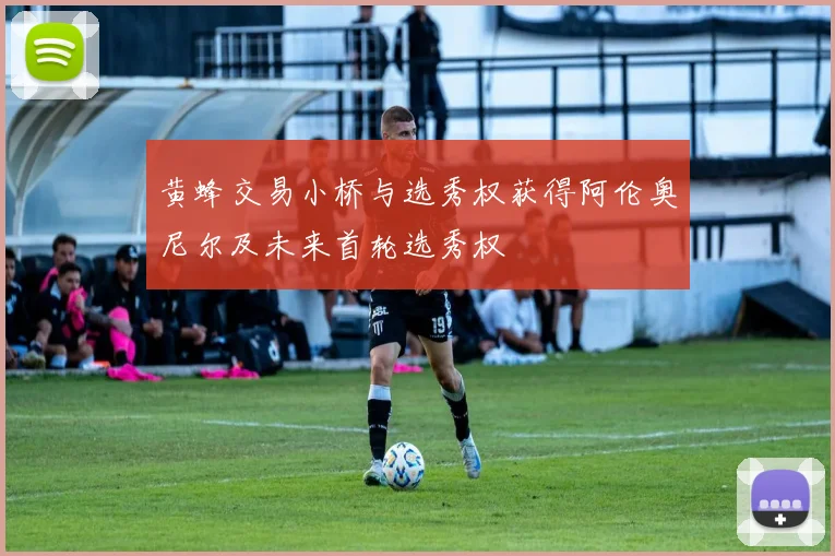 黄蜂交易小桥与选秀权获得阿伦奥尼尔及未来首轮选秀权