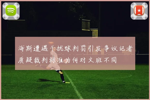海斯遭遇干扰球判罚引发争议记者质疑裁判标准为何对文班不同