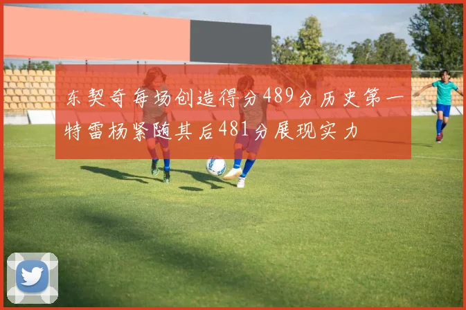 东契奇每场创造得分489分历史第一特雷杨紧随其后481分展现实力