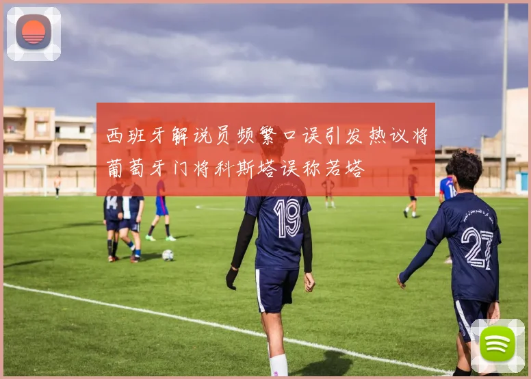 西班牙解说员频繁口误引发热议将葡萄牙门将科斯塔误称若塔