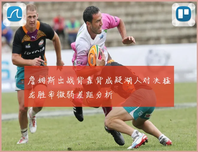 詹姆斯出战背靠背成疑湖人对决猛龙胜率微弱差距分析