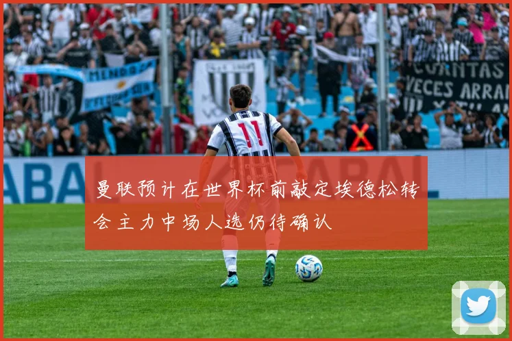 曼联预计在世界杯前敲定埃德松转会主力中场人选仍待确认