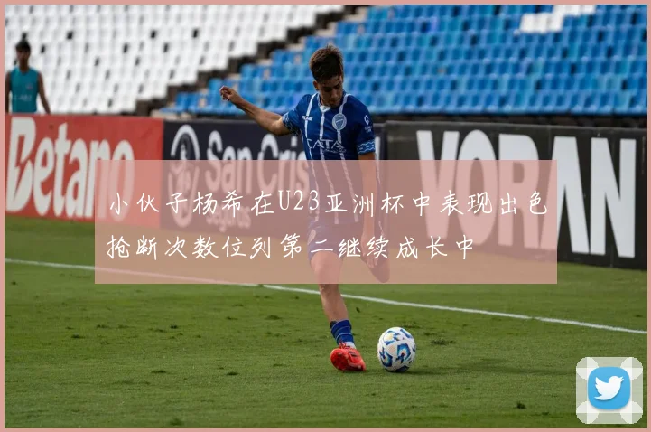 小伙子杨希在U23亚洲杯中表现出色抢断次数位列第二继续成长中