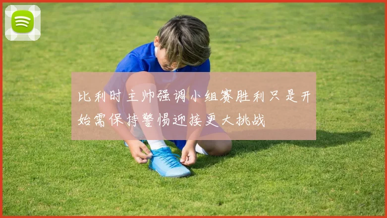 比利时主帅强调小组赛胜利只是开始需保持警惕迎接更大挑战