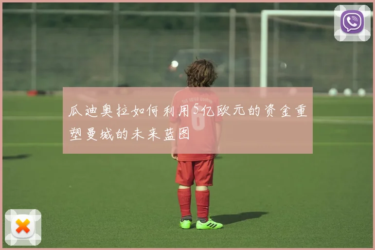 瓜迪奥拉如何利用5亿欧元的资金重塑曼城的未来蓝图