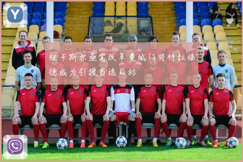 纽卡斯尔亟需改革曼城门将特拉福德成为引援首选目标