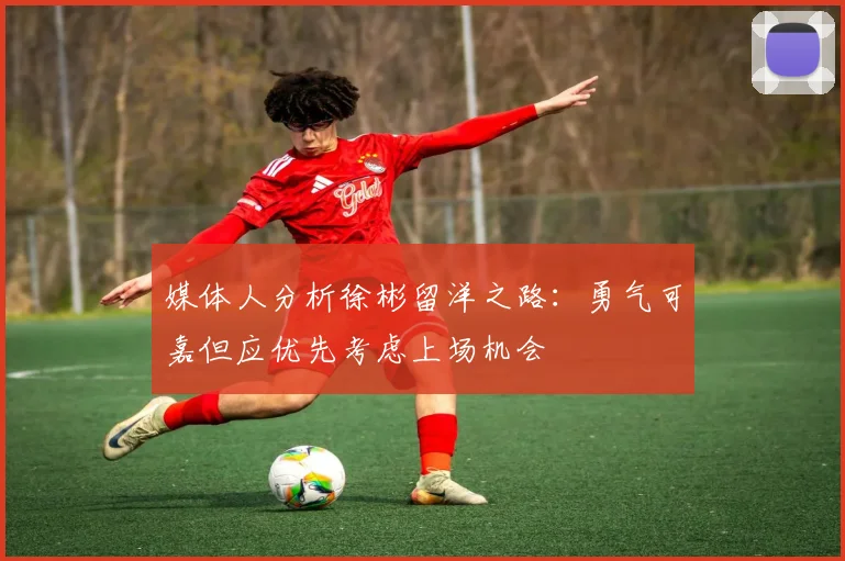 媒体人分析徐彬留洋之路：勇气可嘉但应优先考虑上场机会
