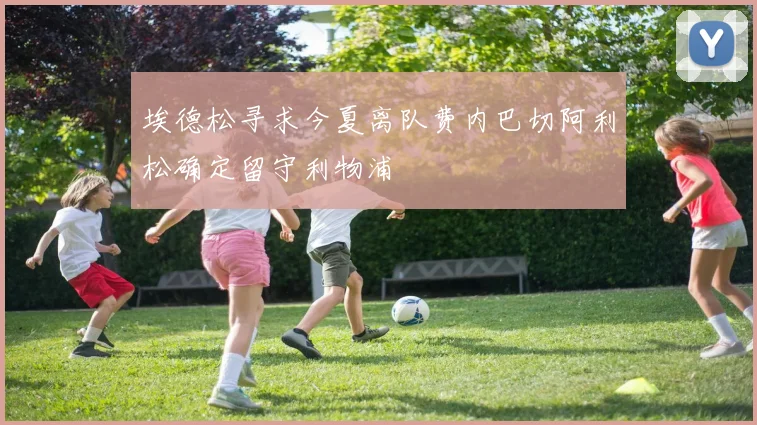 埃德松寻求今夏离队费内巴切阿利松确定留守利物浦