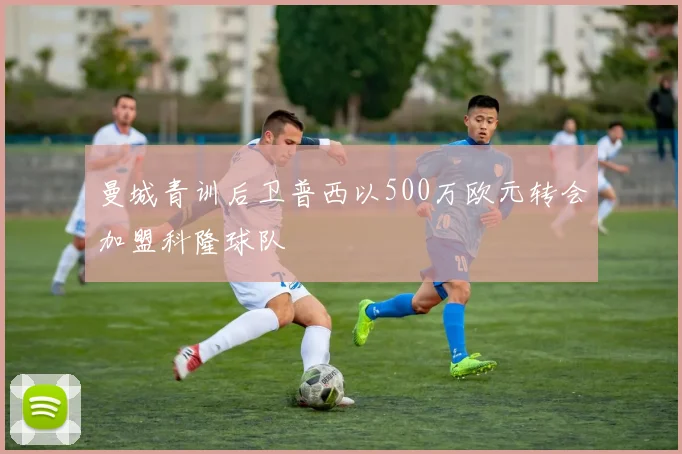 曼城青训后卫普西以500万欧元转会加盟科隆球队