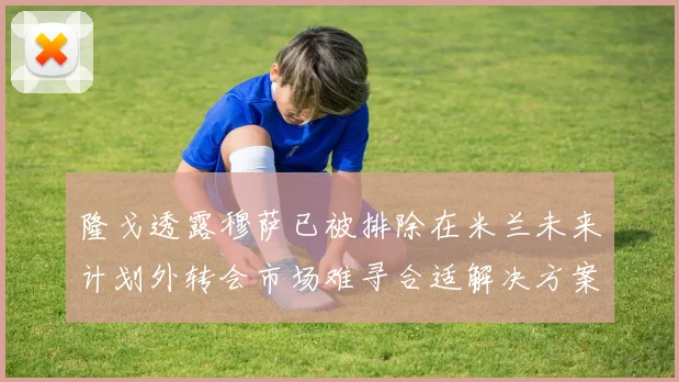 隆戈透露穆萨已被排除在米兰未来计划外转会市场难寻合适解决方案