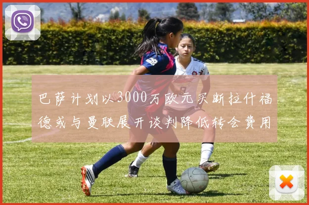 巴萨计划以3000万欧元买断拉什福德或与曼联展开谈判降低转会费用