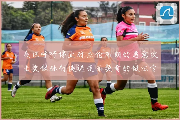 美记呼吁停止对杰伦布朗的恶意攻击类似独行侠送走东契奇的做法令人作呕