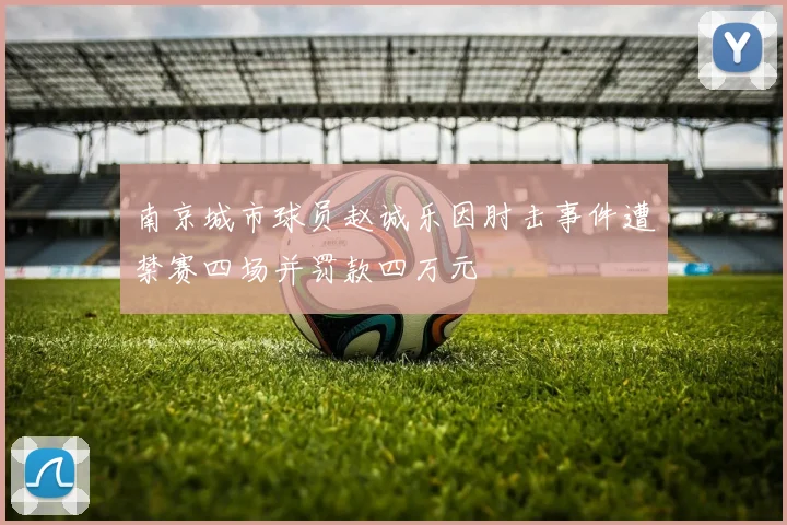 南京城市球员赵诚乐因肘击事件遭禁赛四场并罚款四万元