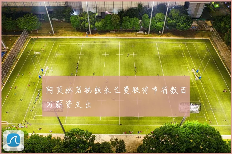 阿莫林若执教米兰曼联将节省数百万薪资支出