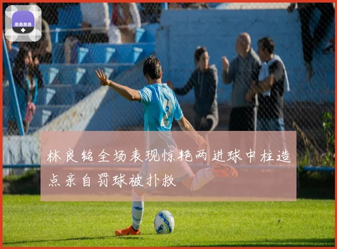 林良铭全场表现惊艳两进球中柱造点亲自罚球被扑救