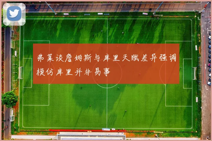弗莱谈詹姆斯与库里天赋差异强调模仿库里并非易事