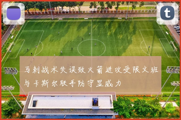 马刺战术失误致火箭进攻受限文班与卡斯尔联手防守显威力