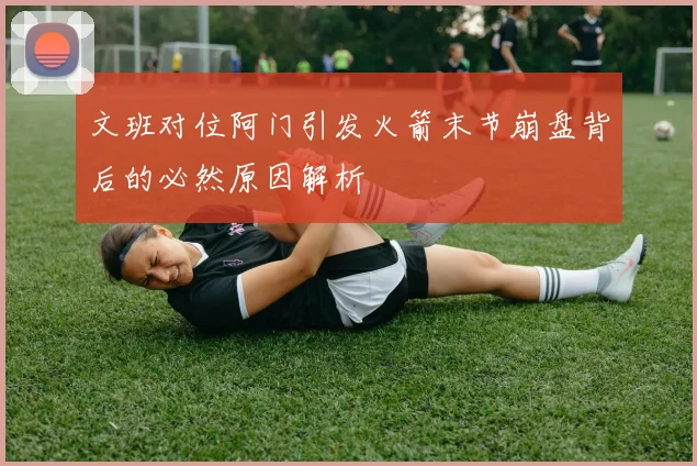 文班对位阿门引发火箭末节崩盘背后的必然原因解析